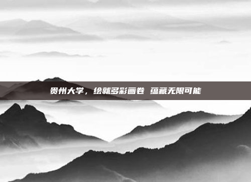 贵州大学,绘就多彩画卷 蕴藏无限可能