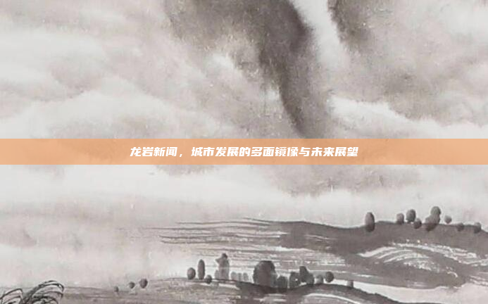 龙岩新闻，城市发展的多面镜像与未来展望