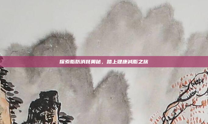 探索脂肪消耗奥秘，踏上健康减脂之旅