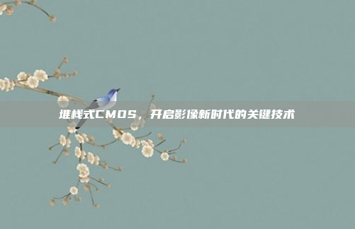 堆栈式CMOS,开启影像新时代的关键技术