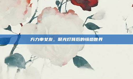 方力申女友，聚光灯背后的情感世界