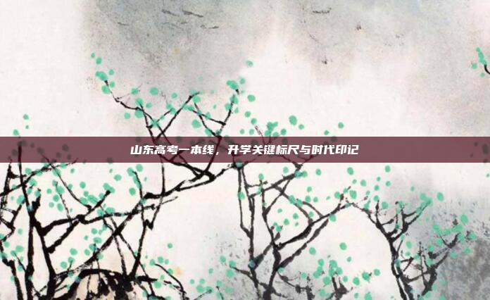 山东高考一本线，升学关键标尺与时代印记