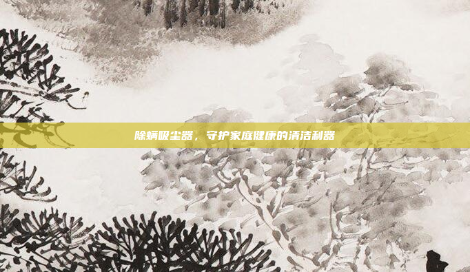 除螨吸尘器,守护家庭健康的清洁利器