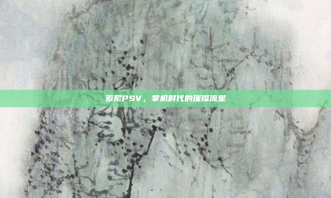索尼PSV,掌机时代的璀璨流星