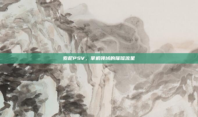 索尼PSV，掌机领域的璀璨流星