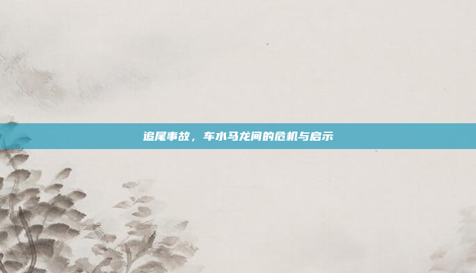 追尾事故，车水马龙间的危机与启示