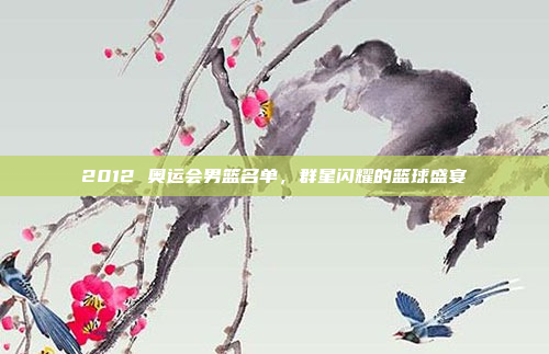 2012 奥运会男篮名单，群星闪耀的篮球盛宴