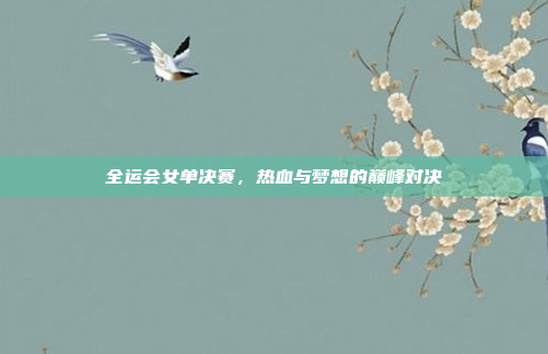 全运会女单决赛，热血与梦想的巅峰对决