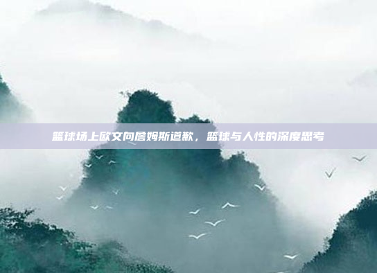 篮球场上欧文向詹姆斯道歉，篮球与人性的深度思考
