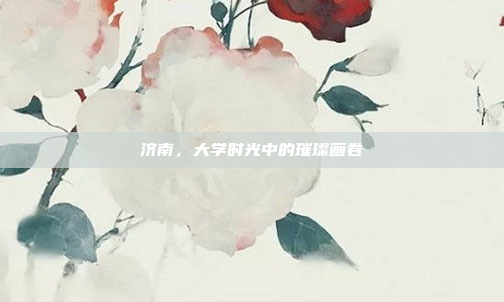 济南，大学时光中的璀璨画卷