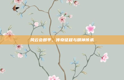 风云会郎平，传奇征程与精神传承