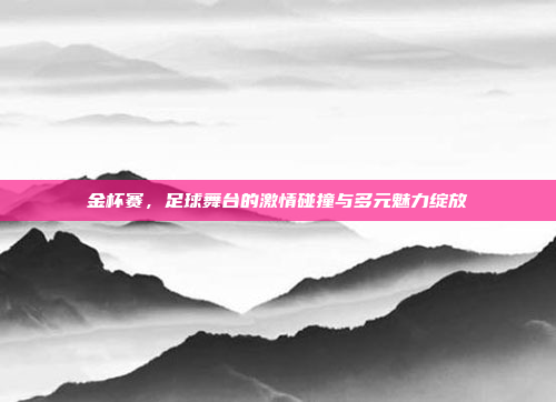金杯赛，足球舞台的激情碰撞与多元魅力绽放