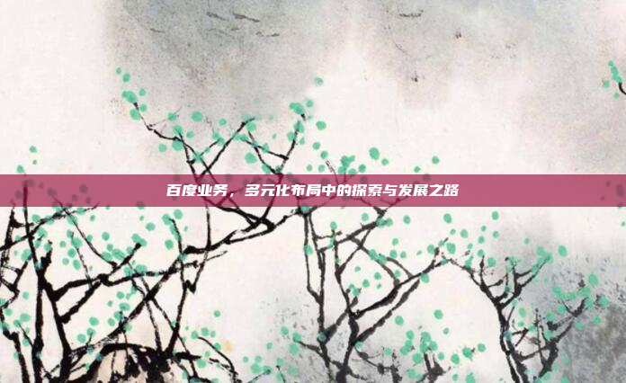 百度业务，多元化布局中的探索与发展之路