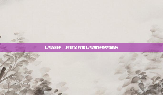 口腔连锁,构建全方位口腔健康服务体系