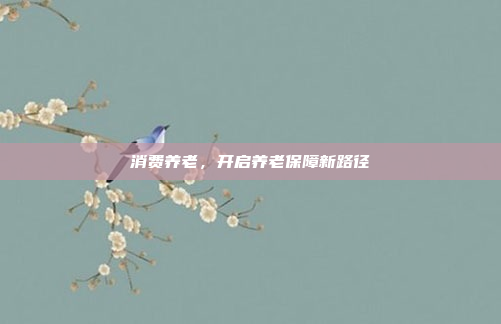 消费养老,开启养老保障新路径