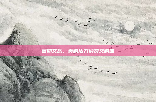 暑期文旅,奏响活力消费交响曲