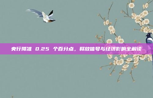 央行降准 0.25 个百分点，释放信号与经济影响全解读