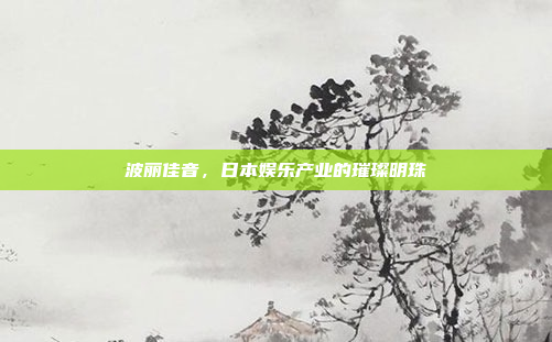 波丽佳音，日本娱乐产业的璀璨明珠