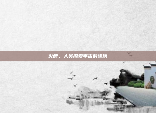 火箭，人类探索宇宙的翅膀