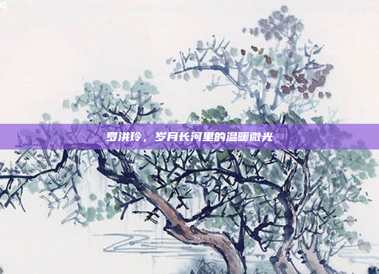 罗洪玲，岁月长河里的温暖微光