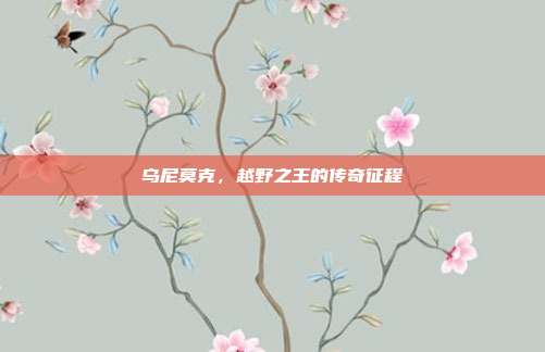 乌尼莫克，越野之王的传奇征程