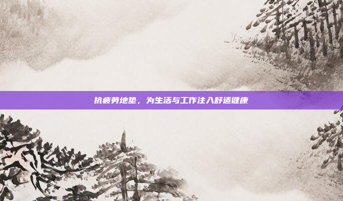 抗疲劳地垫，为生活与工作注入舒适健康