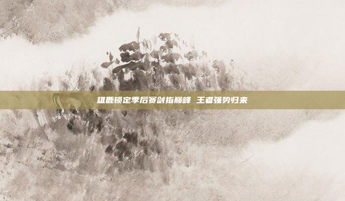 雄鹿锁定季后赛剑指巅峰 王者强势归来