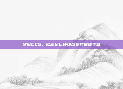 欧冠CC5，欧洲足坛顶级盛宴的璀璨华章