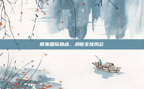 聚焦国际热点，洞察全球风云