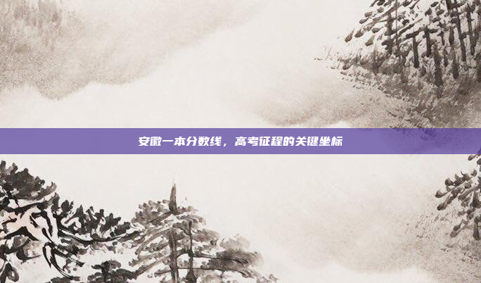 安徽一本分数线，高考征程的关键坐标