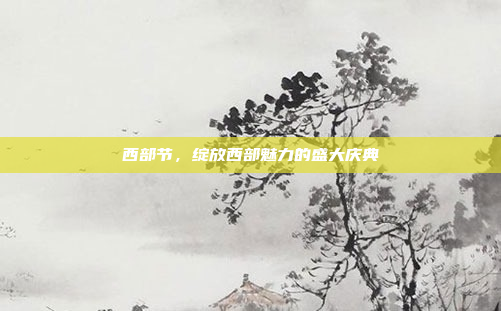 西部节，绽放西部魅力的盛大庆典