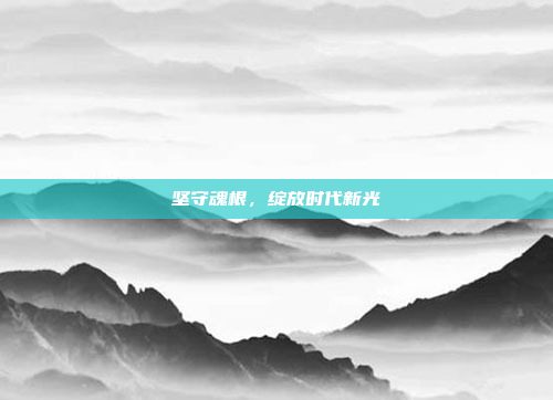 坚守魂根，绽放时代新光