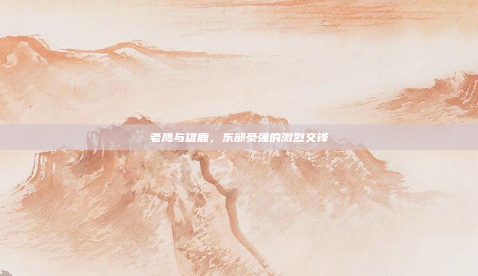 老鹰与雄鹿，东部豪强的激烈交锋