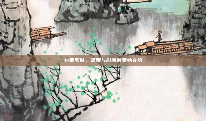 冬季服装，温暖与时尚的美妙交织