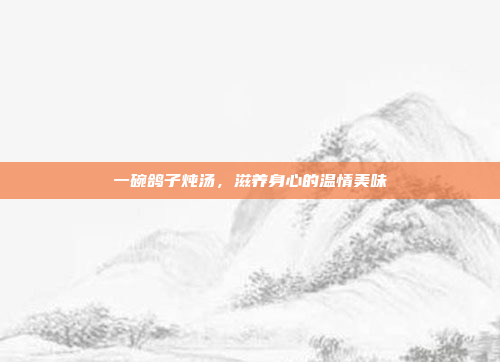 一碗鸽子炖汤，滋养身心的温情美味