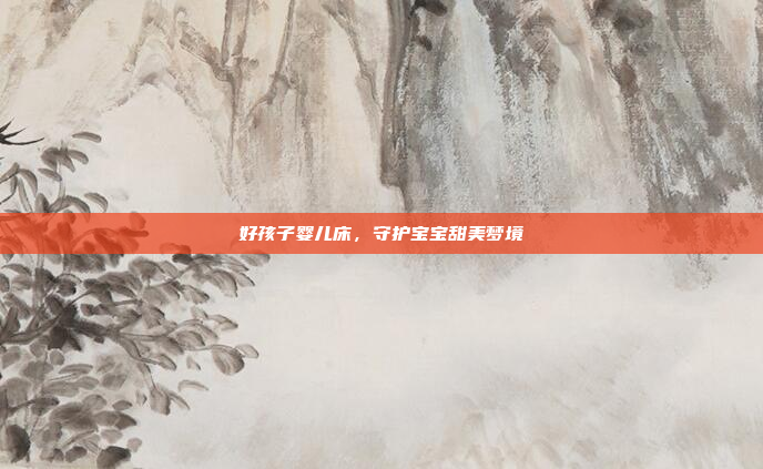 好孩子婴儿床，守护宝宝甜美梦境
