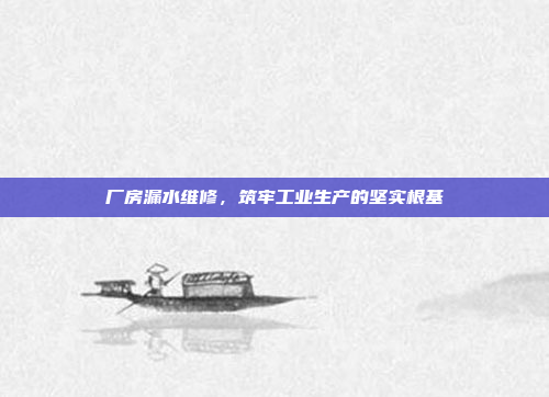 厂房漏水维修，筑牢工业生产的坚实根基