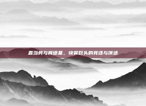 麦当劳与肯德基,快餐巨头的竞逐与演进