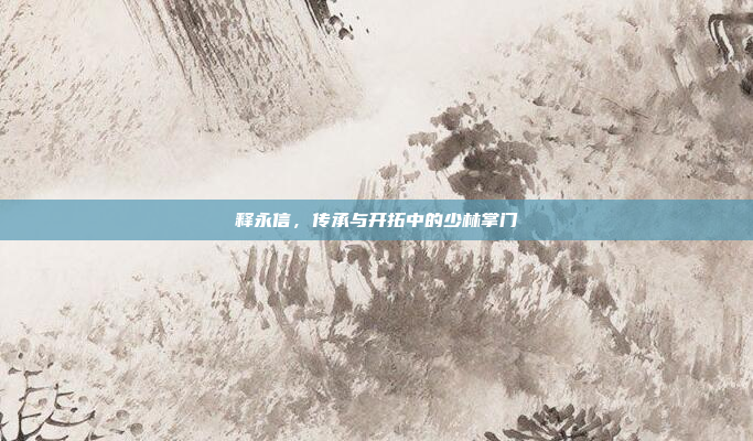 释永信，传承与开拓中的少林掌门