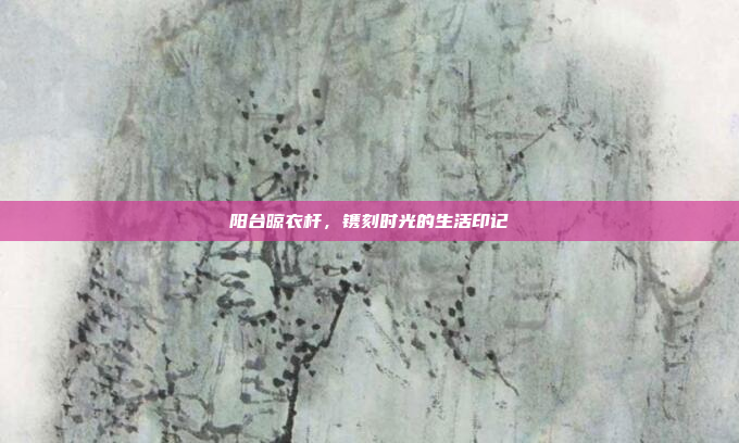 阳台晾衣杆，镌刻时光的生活印记