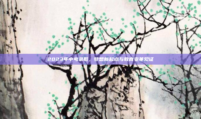 2023年中考录取，梦想新起点与教育变革见证