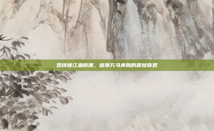 观钱塘江鱼鳞潮，感受万马奔腾的震撼奇观