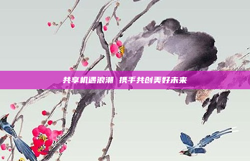 共享机遇浪潮 携手共创美好未来