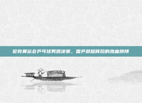 伦敦奥运会乒乓球男团决赛，国乒荣耀背后的热血拼搏