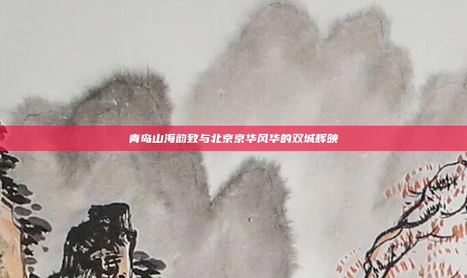 青岛山海韵致与北京京华风华的双城辉映