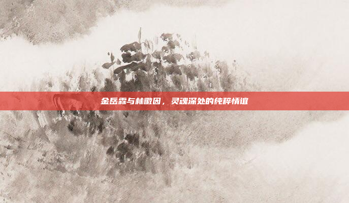 金岳霖与林徽因,灵魂深处的纯粹情谊