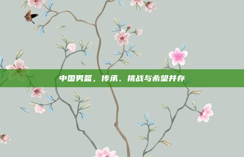 中国男篮，传承、挑战与希望并存