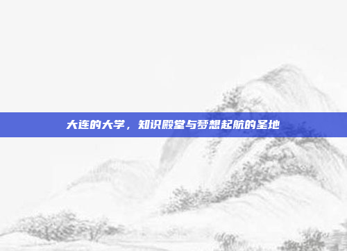 大连的大学，知识殿堂与梦想起航的圣地