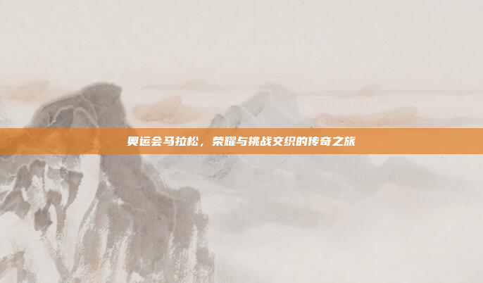 奥运会马拉松，荣耀与挑战交织的传奇之旅