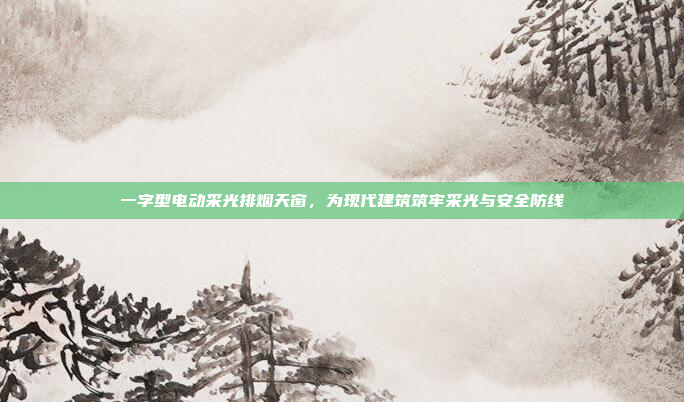 一字型电动采光排烟天窗,为现代建筑筑牢采光与安全防线
